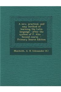 A New, Practical, and Easy Method of Learning the Latin Language: After the System of F. Ahn ... Second Course