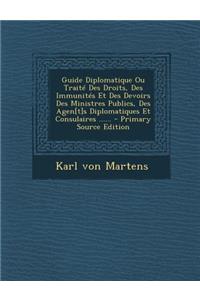 Guide Diplomatique Ou Traite Des Droits, Des Immunites Et Des Devoirs Des Ministres Publics, Des Agen[t]s Diplomatiques Et Consulaires ...... - Primar