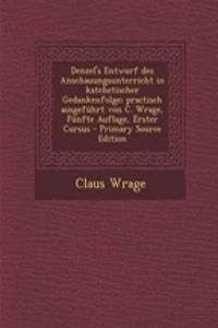 Denzel's Entwurf Des Anschauungsunterricht in Katchetischer Gedankenfolge; Practisch Ausgefuhrt Von C. Wrage, Funfte Auflage, Erster Cursus