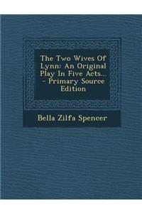 The Two Wives of Lynn: An Original Play in Five Acts... - Primary Source Edition: An Original Play in Five Acts... - Primary Source Edition