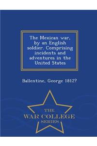 The Mexican War, by an English Soldier. Comprising Incidents and Adventures in the United States - War College Series