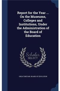 Report for the Year ... On the Museums, Colleges and Institutions, Under the Administration of the Board of Education
