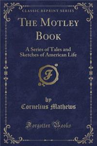 The Motley Book: A Series of Tales and Sketches of American Life (Classic Reprint)