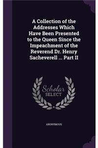 A Collection of the Addresses Which Have Been Presented to the Queen Since the Impeachment of the Reverend Dr. Henry Sacheverell ... Part II
