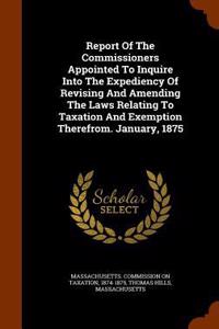 Report of the Commissioners Appointed to Inquire Into the Expediency of Revising and Amending the Laws Relating to Taxation and Exemption Therefrom. January, 1875