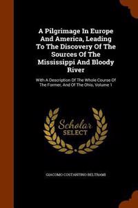A Pilgrimage In Europe And America, Leading To The Discovery Of The Sources Of The Mississippi And Bloody River
