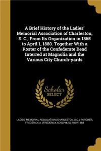 A Brief History of the Ladies' Memorial Association of Charleston, S. C., From Its Organization in 1865 to April 1, 1880. Together With a Roster of the Confederate Dead Interred at Magnolia and the Various City Church-yards