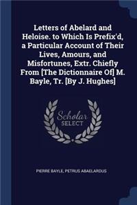 Letters of Abelard and Heloise. to Which Is Prefix'd, a Particular Account of Their Lives, Amours, and Misfortunes, Extr. Chiefly From [The Dictionnaire Of] M. Bayle, Tr. [By J. Hughes]
