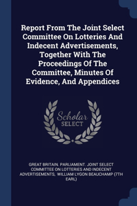 Report From The Joint Select Committee On Lotteries And Indecent Advertisements, Together With The Proceedings Of The Committee, Minutes Of Evidence, And Appendices