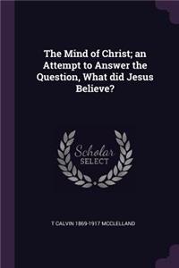 Mind of Christ; an Attempt to Answer the Question, What did Jesus Believe?