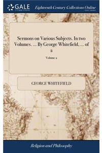Sermons on Various Subjects. in Two Volumes. ... by George Whitefield, ... of 2; Volume 2
