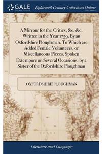 A Mirrour for the Critics, &c. &c. Written in the Year 1759. by an Oxfordshire Ploughman. to Which Are Added Female Volunteers, or Miscellaneous Pieces. Spoken Extempore on Several Occasions, by a Sister of the Oxfordshire Ploughman