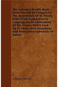 The Volcano\'s Deadly Work - From The Fall Of Pompeii To The Destruction Of St. Pierre. With A Full Explanation In Language Easily Understood Of The Causes Which Lead Up To These Most Disastrous And Destructive Upheavals Of Nature