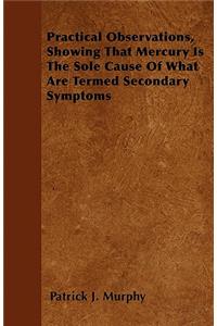 Practical Observations, Showing That Mercury Is The Sole Cause Of What Are Termed Secondary Symptoms