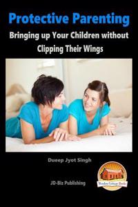Protective Parenting - Bringing up Your Children without Clipping Their Wings