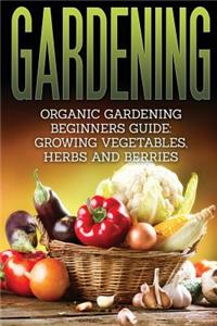 Gardening: Organic Gardening Beginners Guide: Growing Vegetables, Herbs and Berries