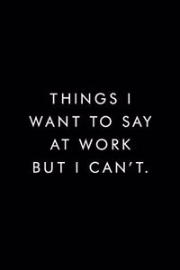 Things I want To Say At Work But Cant.