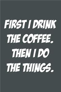 First I Drink The Coffee Then I Do The Things