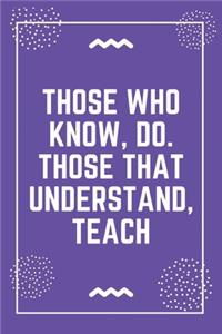 Those who know, do. Those that understand, teach