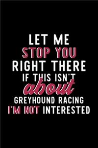 Let Me Stop You Right There If This Isn't About Greyhound Racing I'm Not Interested: Notebook for Greyhound Racing Lover - Great Christmas & Birthday Gift Idea for Greyhound Racing Fan - Greyhound Racing Journal - Greyhound Racing Fa