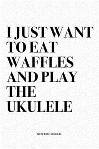 I Just Want To Eat Waffles And Play The Ukulele