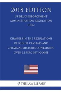 Changes in the Regulations of Iodine Crystals and Chemical Mixtures Containing Over 2.2 Percent Iodine (Us Drug Enforcement Administration Regulation) (Dea) (2018 Edition)