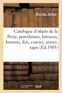 Catalogue d'Objets de la Perse, Porcelaines, Faïences, Bronzes, Fers, Cuivres, Armes, Tapis Anciens