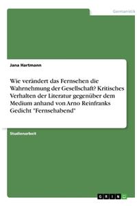 Wie verändert das Fernsehen die Wahrnehmung der Gesellschaft? Kritisches Verhalten der Literatur gegenüber dem Medium anhand von Arno Reinfranks Gedicht 