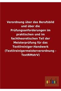 Verordnung über das Berufsbild und über die Prüfungsanforderungen im praktischen und im fachtheoretischen Teil der Meisterprüfung für das Textilreiniger-Handwerk (Textilreinigermeisterverordnung - TextRMstrV)