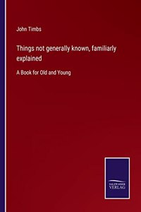 Things not generally known, familiarly explained