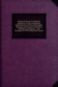 Manual Of Forms For Baptism, Admission To The Communion, Administration Of The Lord's Supper, Marriage And Funerals, Ordination Of Elders And Deacons, . And Discipline Of The Presbyterian Church