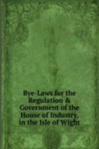 Bye-Laws for the Regulation & Government of the House of Industry, in the Isle of Wight