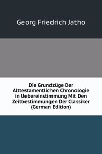 Die Grundzuge Der Alttestamentlichen Chronologie in Uebereinstimmung Mit Den Zeitbestimmungen Der Classiker (German Edition)