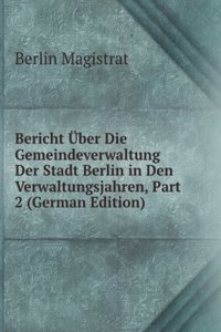 Bericht Uber Die Gemeindeverwaltung Der Stadt Berlin in Den Verwaltungsjahren, Part 2 (German Edition)
