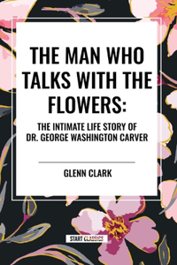 Man Who Talks with the Flowers: The Intimate Life Story of Dr. George Washington Carver: The Intimate Life Story of Dr. George Washington Carver