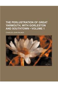 The Perlustration of Great Yarmouth, with Gorleston and Southtown (Volume 1)
