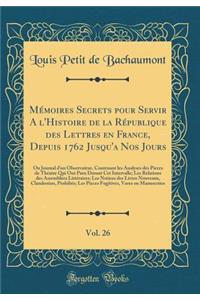 Mémoires Secrets pour Servir A l'Histoire de la République des Lettres en France, Depuis 1762 Jusqu'a Nos Jours, Vol. 26: Ou Journal d'un Observateur, Contenant les Analyses des Pieces de Théatre Qui Ont Paru Durant Cet Intervalle; Les Relations de