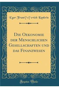 Die Oekonomie Der Menschlichen Gesellschaften Und Das Finanzwesen (Classic Reprint)