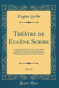 Théâtre de Eugène Scribe, Vol. 13: Comédies-Vaudevilles, IV; La Demoiselle A Marier, la Belle-Mère, l'Oncle d'Amérique, le Diplomate, Simple Histoire, l'Ambassadeur, le Mariage de Raison, la Chatte Métamorphosée en Femme, la Marraine (Classic Repri