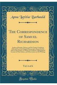 The Correspondence of Samuel Richardson, Vol. 6 of 6: Author of Pamela, Clarissa, and Sir Charles Grandison; Selected From the Original Manuscripts, Bequeathed by Him to His Family; To Which Are Prefixed, a Biographical Account of That Author, and
