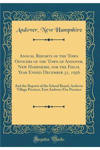 Annual Reports of the Town Officers of the Town of Andover, New Hampshire, for the Fiscal Year Ended December 31, 1956: And the Reports of the School Board, Andover Village Precinct, East Andover Fire Precinct (Classic Reprint)