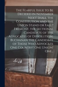 The Fearful Issue to Be Decided in November Next! Shall the Constitution and the Union Stand or Fall? Fremont, the Sectional Candidate of the Advocates of Dissolution! Buchanan the Candidate of Those Who Advocate One Country! One Union! One...
