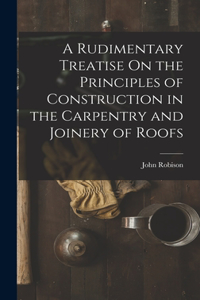 Rudimentary Treatise On the Principles of Construction in the Carpentry and Joinery of Roofs