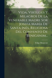 Vida, Virtudes Y Milagros De La Venerable Madre Sor Josefa María De Santa Inés, Religiosa Del Convento De Benigánim...
