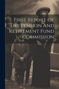 First Report Of The Pension And Retirement Fund Commission