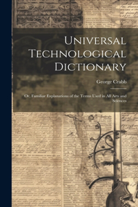 Universal Technological Dictionary: Or, Familiar Explanations of the Terms Used in All Arts and Sciences