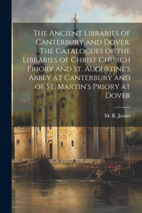 Ancient Libraries of Canterbury and Dover. The Catalogues of the Libraries of Christ Church Priory and St. Augustine's Abbey at Canterbury and of St. Martin's Priory at Dover
