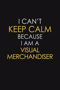I Can't Keep Calm Because I Am A Visual Merchandiser