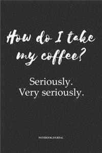 How Do I Take My Coffee? Seriously Very Seriously