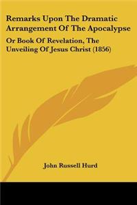Remarks Upon The Dramatic Arrangement Of The Apocalypse: Or Book Of Revelation, The Unveiling Of Jesus Christ (1856)